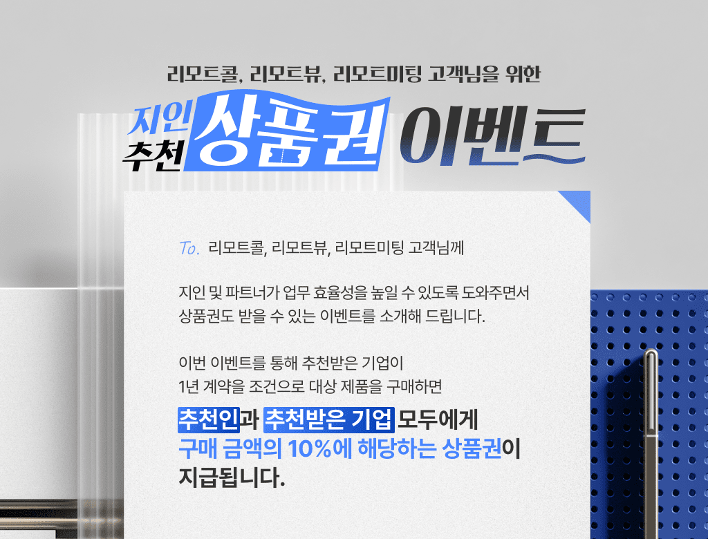 리모트콜, 리모트뷰, 리모트미팅 고객님을 위한 지인추천 상품권 이벤트. To.리모트콜, 리모트뷰, 리모트미팅 고객님께 지인 및 파트너가 업무 효율성을 높일 수 있도록 도와주면서 상품권도 받을 수 있는 이벤트를 소개해 드립니다. 이번 이벤트를 통해 추천받은 기업이 1년 계약을 조건으로 대상 제품을 구매하면 추천인과 추천받은 기업 모두에게 구매 금액의 10%에 해당하는 상품권이 지급됩니다.